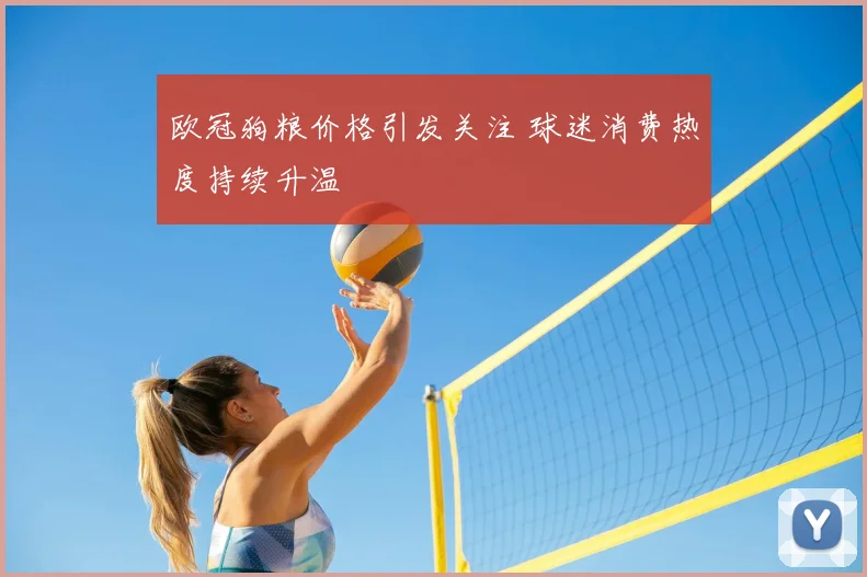 欧冠狗粮价格引发关注 球迷消费热度持续升温