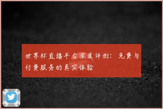 世界杯直播平台深度评测:免费与付费服务的真实体验