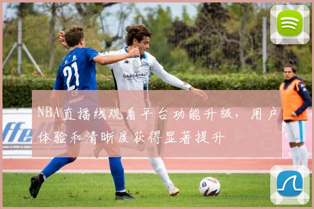 NBA直播线观看平台功能升级，用户体验和清晰度获得显著提升