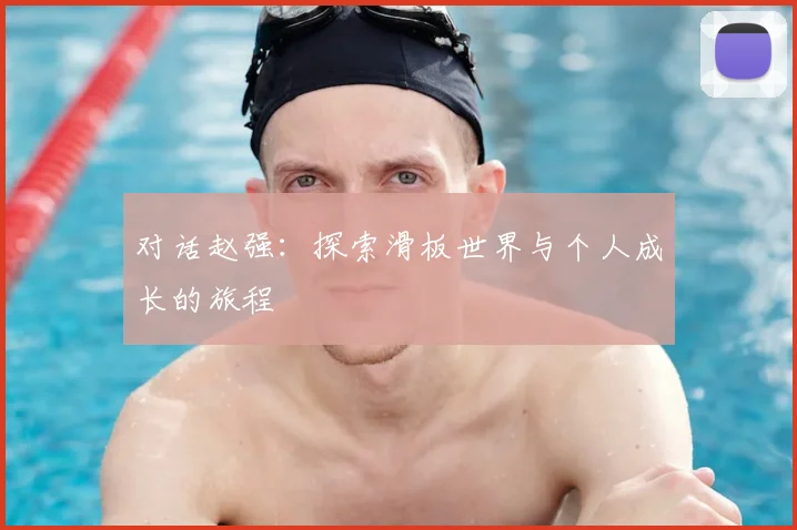 对话赵强：探索滑板世界与个人成长的旅程