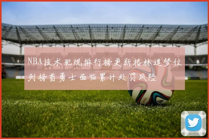 NBA技术犯规排行榜更新格林追梦位列榜首勇士面临累计处罚风险