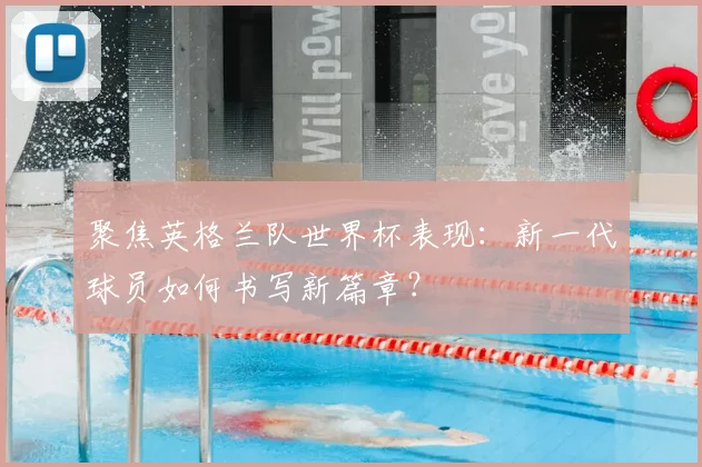 聚焦英格兰队世界杯表现：新一代球员如何书写新篇章？