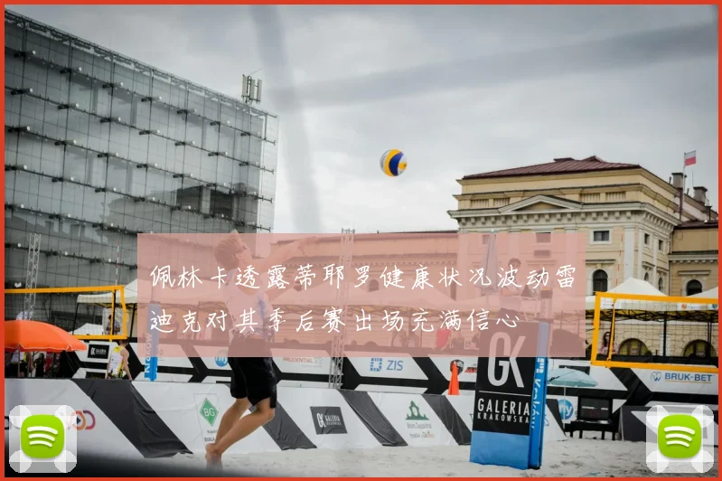 佩林卡透露蒂耶罗健康状况波动雷迪克对其季后赛出场充满信心