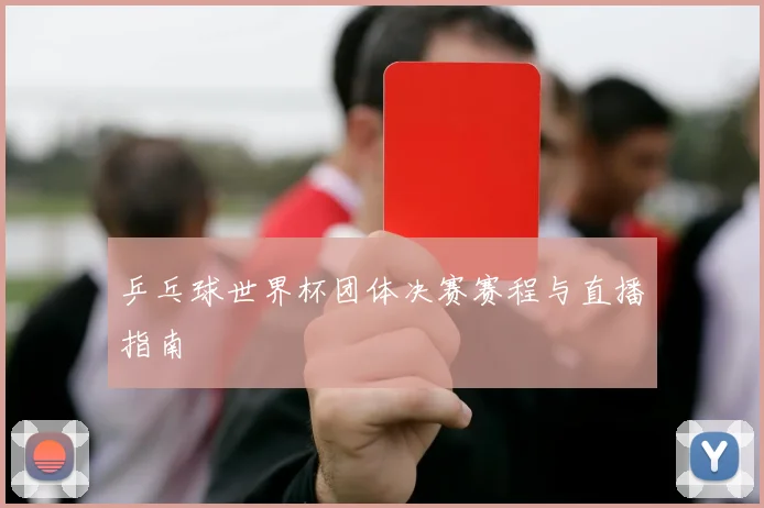 乒乓球世界杯团体决赛赛程与直播指南