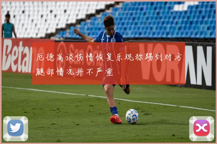 厄德高谈伤情恢复乐观称踢到对方腿部情况并不严重