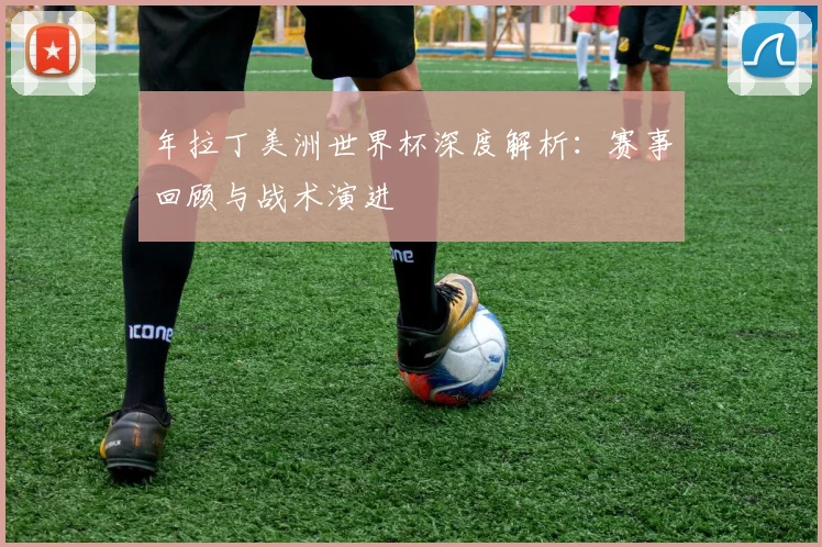 年拉丁美洲世界杯深度解析：赛事回顾与战术演进