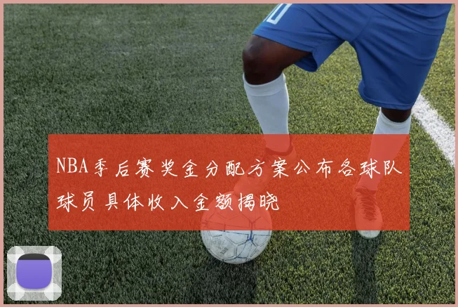 NBA季后赛奖金分配方案公布各球队球员具体收入金额揭晓