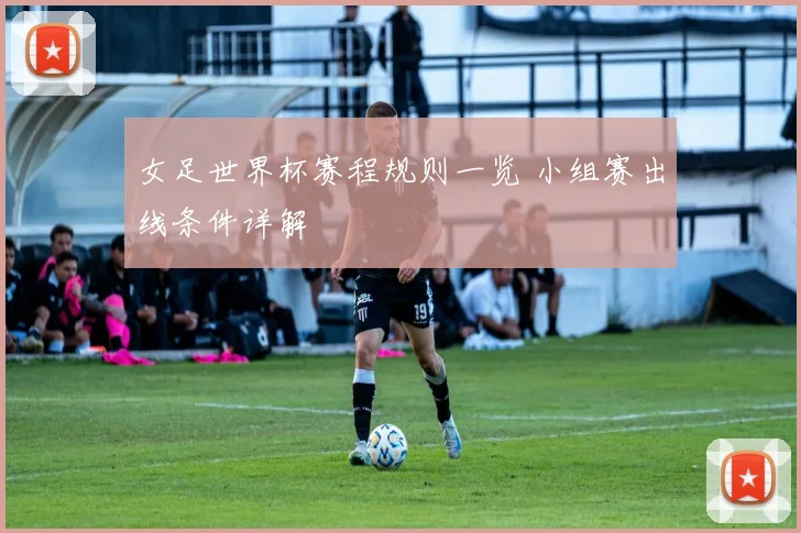 女足世界杯赛程规则一览 小组赛出线条件详解