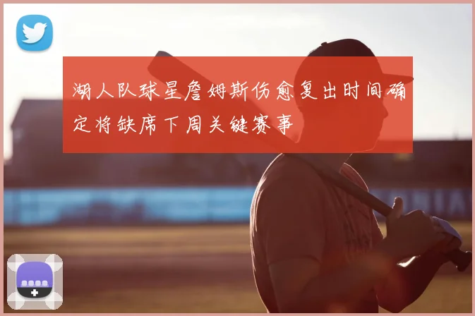 湖人队球星詹姆斯伤愈复出时间确定将缺席下周关键赛事