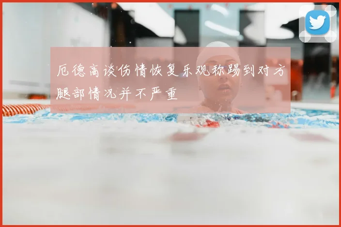 厄德高谈伤情恢复乐观称踢到对方腿部情况并不严重