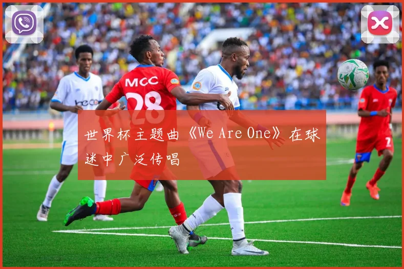 世界杯主题曲《We Are One》在球迷中广泛传唱