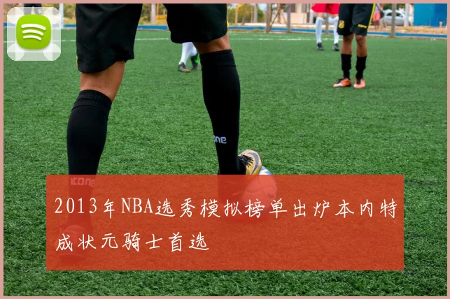 2013年NBA选秀模拟榜单出炉本内特成状元骑士首选