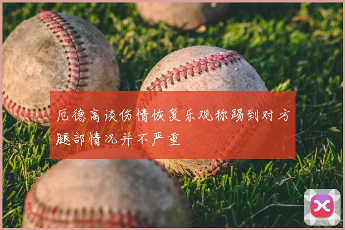 厄德高谈伤情恢复乐观称踢到对方腿部情况并不严重