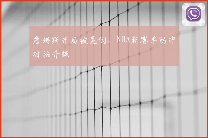詹姆斯开局被晃倒,NBA新赛季防守对抗升级