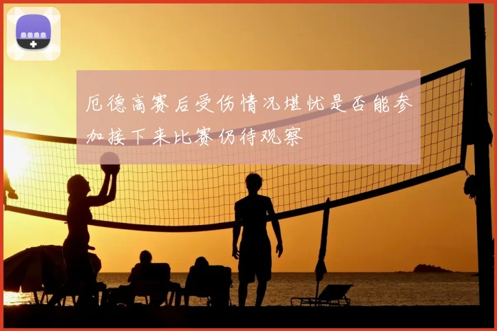 厄德高赛后受伤情况堪忧是否能参加接下来比赛仍待观察