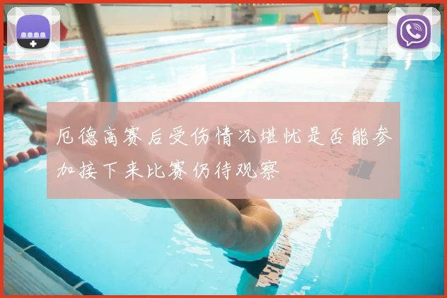 厄德高赛后受伤情况堪忧是否能参加接下来比赛仍待观察