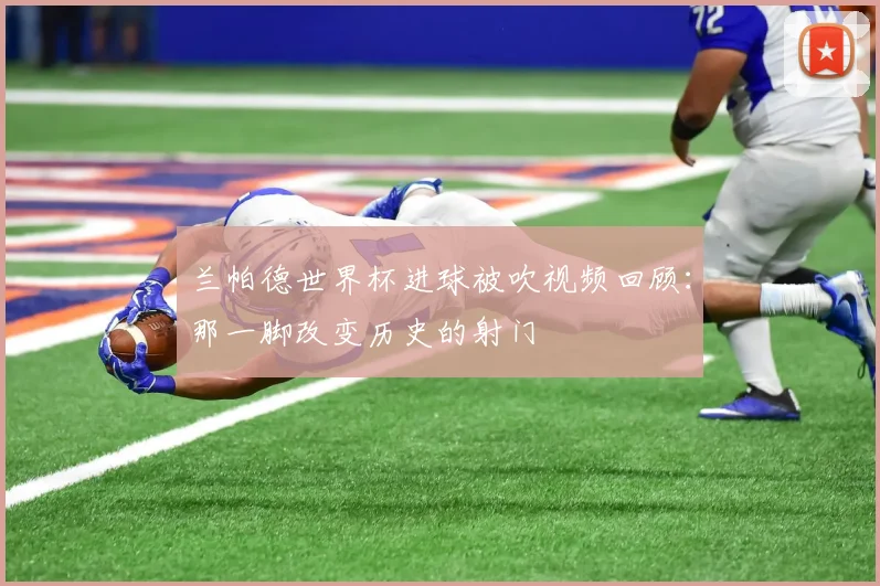 兰帕德世界杯进球被吹视频回顾:那一脚改变历史的射门