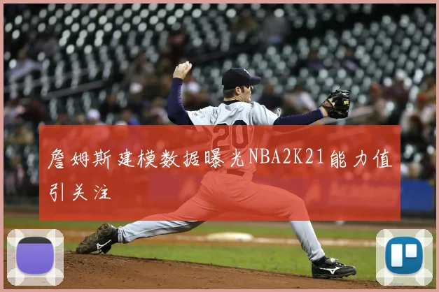 詹姆斯建模数据曝光NBA2K21能力值引关注