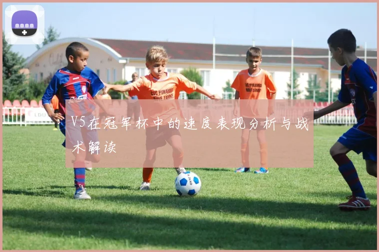 V5在冠军杯中的速度表现分析与战术解读