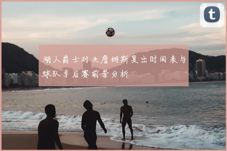 湖人爵士对决詹姆斯复出时间表与球队季后赛前景分析
