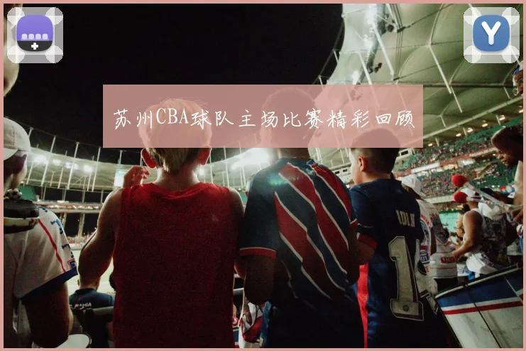 苏州CBA球队主场比赛精彩回顾