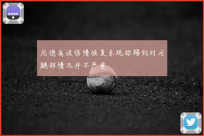 厄德高谈伤情恢复乐观称踢到对方腿部情况并不严重