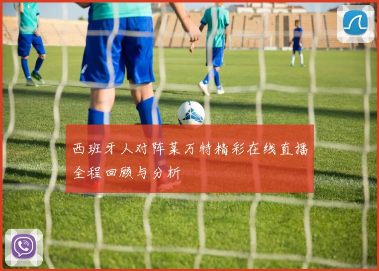 西班牙人对阵莱万特精彩在线直播全程回顾与分析