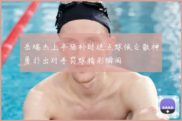 岳瑞杰上半场补时送点球依合散神勇扑出对手罚球精彩瞬间