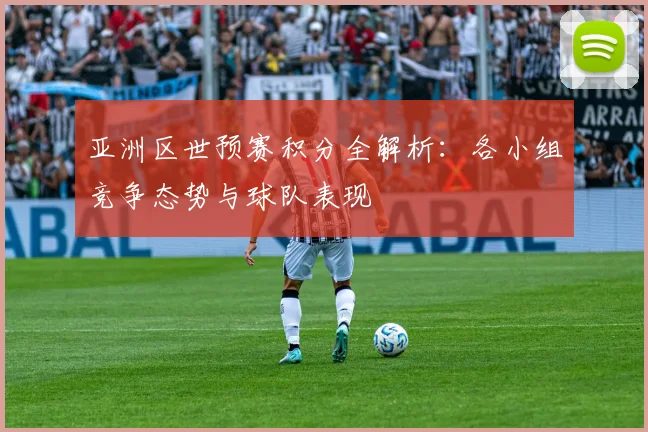 亚洲区世预赛积分全解析：各小组竞争态势与球队表现