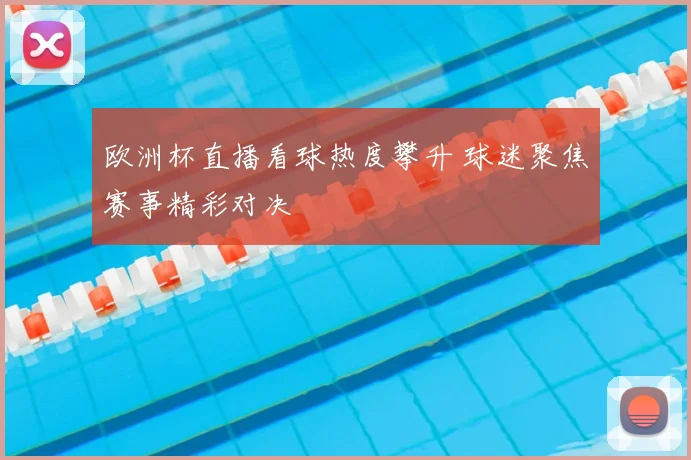欧洲杯直播看球热度攀升 球迷聚焦赛事精彩对决