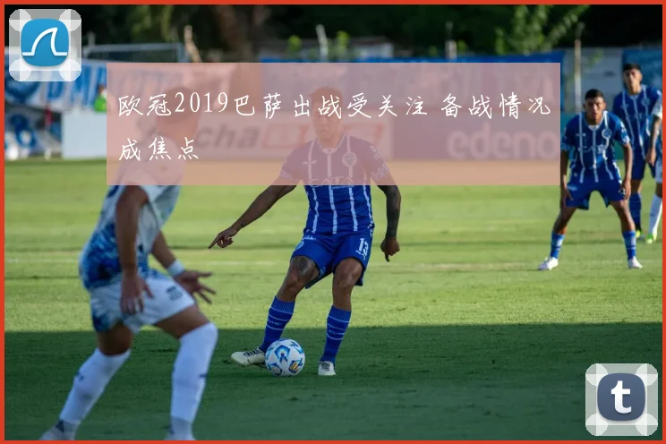 欧冠2019巴萨出战受关注 备战情况成焦点