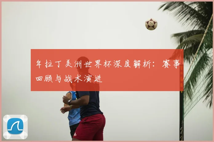 年拉丁美洲世界杯深度解析：赛事回顾与战术演进