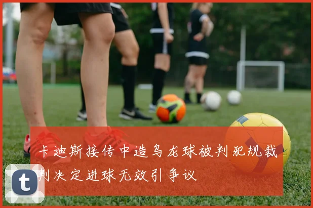 卡迪斯接传中造乌龙球被判犯规裁判决定进球无效引争议