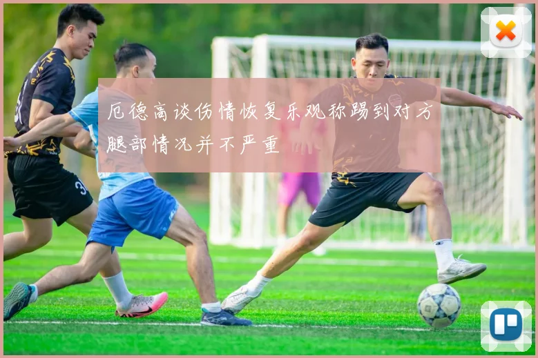 厄德高谈伤情恢复乐观称踢到对方腿部情况并不严重