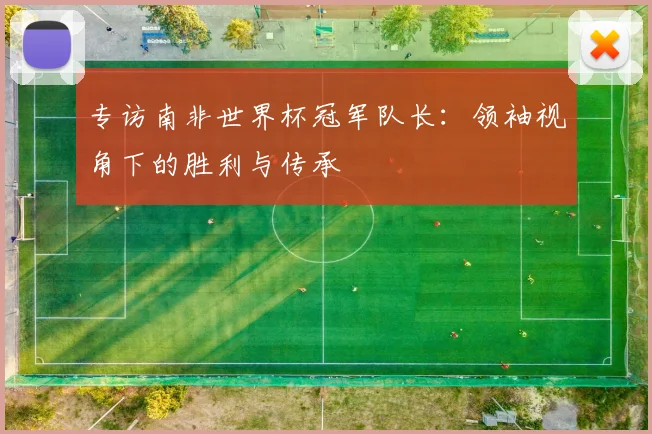 专访南非世界杯冠军队长：领袖视角下的胜利与传承