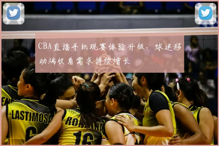 CBA直播手机观赛体验升级，球迷移动端收看需求持续增长