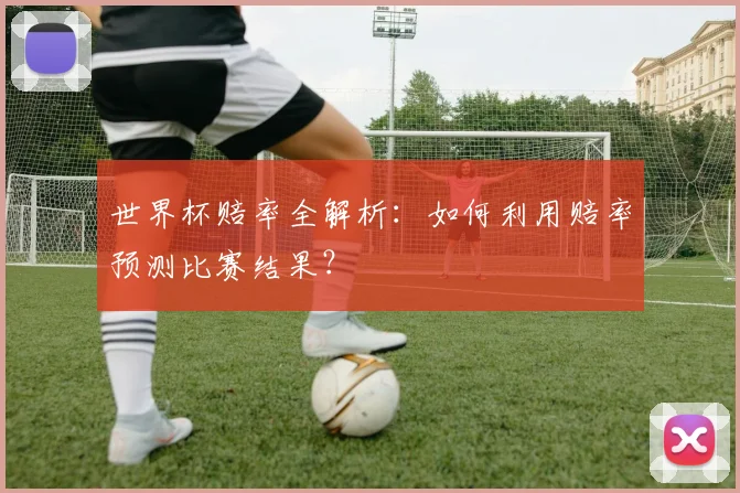 世界杯赔率全解析:如何利用赔率预测比赛结果?