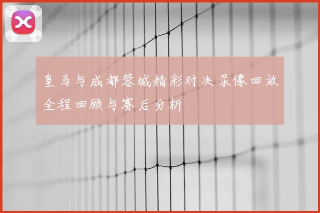皇马与成都蓉城精彩对决录像回放全程回顾与赛后分析