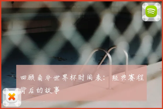 回顾南非世界杯时间表:经典赛程背后的故事
