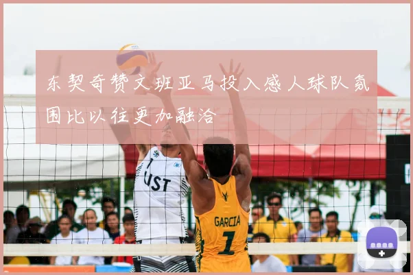 东契奇赞文班亚马投入感人球队氛围比以往更加融洽