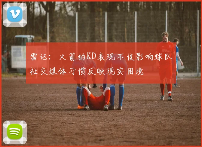 雷记:火箭的KD表现不佳影响球队社交媒体习惯反映现实困境