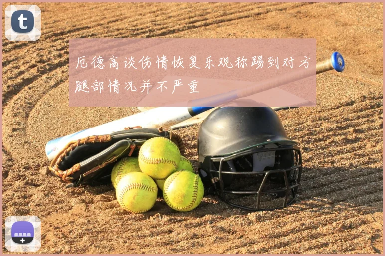 厄德高谈伤情恢复乐观称踢到对方腿部情况并不严重
