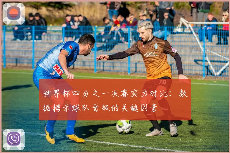 世界杯四分之一决赛实力对比:数据揭示球队晋级的关键因素