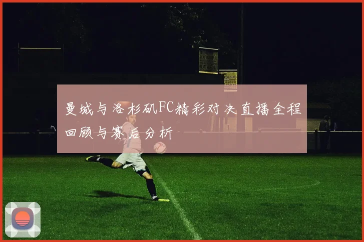 曼城与洛杉矶FC精彩对决直播全程回顾与赛后分析