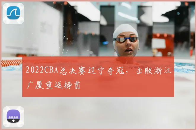 2022CBA总决赛辽宁夺冠，击败浙江广厦重返榜首