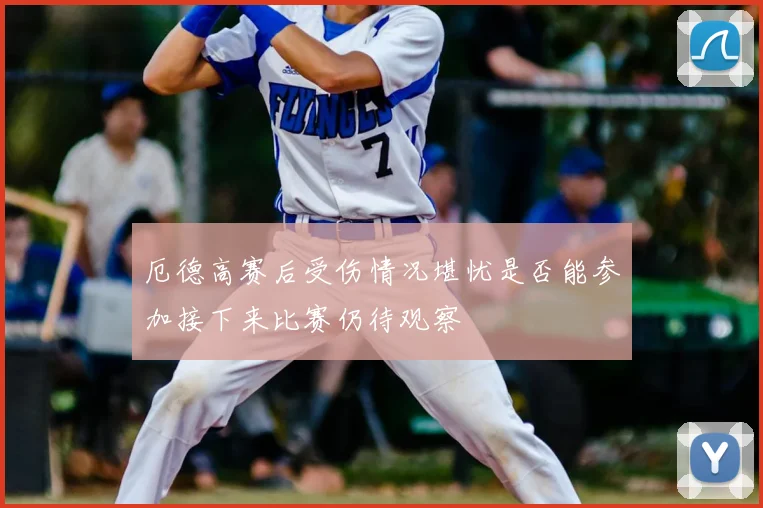 厄德高赛后受伤情况堪忧是否能参加接下来比赛仍待观察