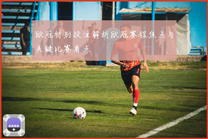 欧冠特别投注解析欧冠赛程焦点与关键比赛看点