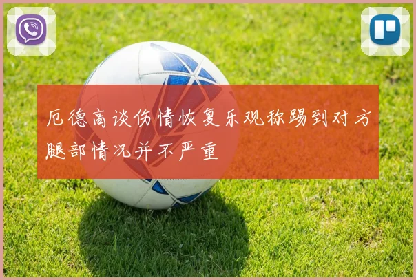 厄德高谈伤情恢复乐观称踢到对方腿部情况并不严重