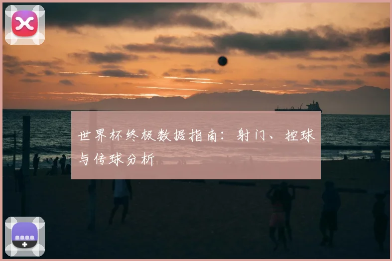 世界杯终极数据指南:射门、控球与传球分析