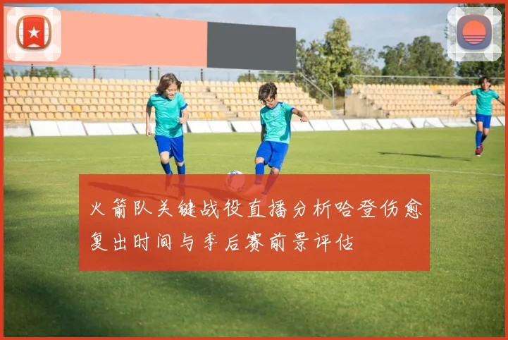 火箭队关键战役直播分析哈登伤愈复出时间与季后赛前景评估